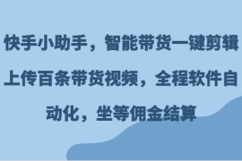 简单项目快手小助手，智能带货一键剪辑上传百条带货视频，全程软件自动化，坐等佣金结算便宜07月09日福缘网VIP项目