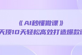 实战热门给力项目项目，《AI秒 懂做课》1天顶10天轻松高效打造爆款课