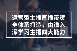 （11214期）运营型 主播直播带货全体系打造，由浅入深学习主播四大能力（9节），06月24日中创网VIP项目