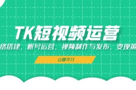 最新项目（13082期）TK短视频运营：网络搭建、账号运营、视频制作与发布、变现策略10-24中创网