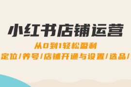 赚钱项目小红书店铺运营：0到1轻松盈利，账号定位/养号/店铺开通与设置/选品/发货09-13福缘网