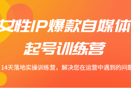 实战女性IP爆款自媒体起号训练营14天落地实操训练营，解决您在运营中遇到的问题08-31福缘网