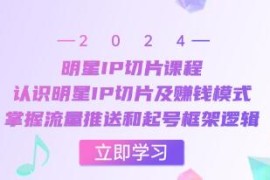 明星IP切片，认识明星IP切片及赚钱模式，掌握流量推送逻辑结盟抖音号运营