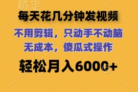 2024最新（12119期）每天花几分钟发视频无需剪辑动手不动脑无成本傻瓜式操作轻松月入6…08-13中创网