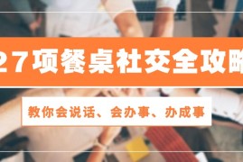 实操营销-成交项目，27项 餐桌社交全攻略：教你会说话、会办事、办成事