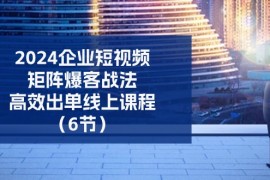 每日2024企业短视频矩阵爆客战法，高效出单线上课程（6节），06月27日福缘网VIP项目