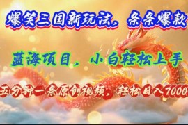 每天（12014期）爆笑三国新玩法每条都爆，视频收益7000+，5分钟原创，多种变现爽歪歪便宜08月06日中创网VIP项目