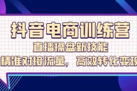 实战抖音电商训练营：直播操盘新技能，精准对接流量，高效转化变现09-22福缘网