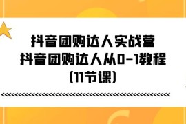 （11255期）抖音团购达人实战营，抖音团购达人从0-1教程（11节课），06月25日中创网VIP项目