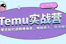 2024最新2024Temu出海赚美金实战营，从零开始打造跨境电商增加收入（124G）11-11福缘网