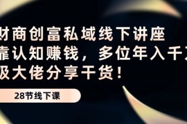 最新短视频运营项目，财商·创富私域线下讲座：靠认知赚钱，多位年入千万级大佬分享干货！