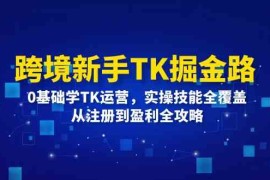 2024最新跨境新手TK掘金路：0基础学TK运营，实操技能全覆盖，从注册到盈利全攻略08-24福缘网