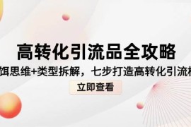 （14849期）高转化引流品全攻略，诱饵思维+类型拆解，七步打造高转化引流模型