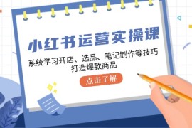 简单项目（12884期）小红书运营实操课，系统学习开店、选品、笔记制作等技巧，打造爆款商品10-09中创网