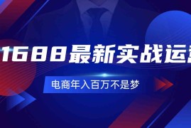 2024最新1688最新实战运营，0基础学会1688实战运营，电商年入百万不是梦（131节）便宜07月29日福缘网VIP项目