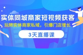 最新短视频运营项目，实体同城商家短视频获客，3天直播课，玩转实体商家私域，引爆门店增长