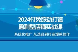 每天2024付免联动打造盈利型店铺实战课，系统化推广从选品到打造爆款操作便宜07月06日福缘网VIP项目