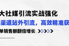 2024跨境电商项目，3大社媒引流实操强化，多渠道站外引流/高效精准获客/订单销售额翻倍增长