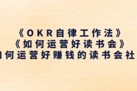 （11208期）《OKR自律工作法》＋《如何运营好读书会》如何运营好赚钱的读书会社群，06月24日中创网VIP项目