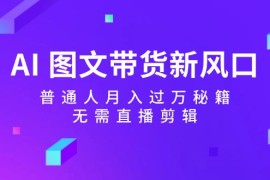 创业项目（12348期）AI图文带货新风口：普通人月入过万秘籍，无需直播剪辑08-28中创网