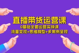 最新项目（11513期）直播带货运营课，0基础全套运营实操课流量变现+思维模型+多案例呈现-34节便宜07月09日中创网VIP项目