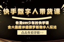 赚钱项目收费699少有的快手数字人带货课，含大量超详细俄罗斯数字人玩法便宜07月16日福缘网VIP项目