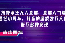 创业项目抖音荒野求生无人直播，直播人气爆满2000+，通过小风车，抖音的游戏发行人计划，进行多种变现【揭秘】便宜07月16日冒泡网VIP项目