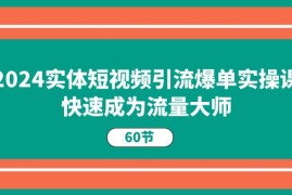 2024实体短视频引流爆单实操课，快速成为流量大师（60节），06月23日福缘网VIP项目