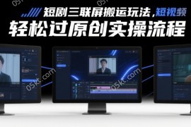 短剧三联屏搬运玩法，短剧搬运轻松过原创实操流程