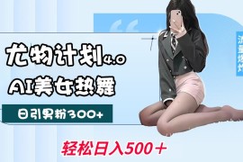 简单项目尤物计划4.0，AI美女热舞引爆流量，不限流不封号，轻松月入一万+02-11福缘网