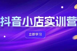 创业项目抖音小店最新实训营，提升体验分、商品卡引流，投流增效，联盟引流秘籍08-19福缘网