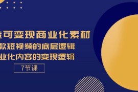 赚钱项目（11829期）打造可变现商业化素材，爆款短视频的底层逻辑，商业化内容的变现逻辑-7节便宜07月29日中创网VIP项目