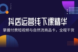 热门项目（12415期）抖店进阶线下课精华：掌握付费短视频与自然流商品卡，全程干货！09-01中创网