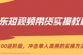 京东短视频带货实操教程，从1-100进阶版，高佣的实操方法加抖音号运营