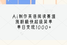 赚钱项目Ai制作英语阅读赛道，涨粉极快超级简单，单日变现1000+11-09福缘网