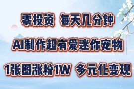 简单项目零投资，每天几分钟，AI制作超有爱迷你宠物玩法，多元化变现，手把手交给你08-22福缘网