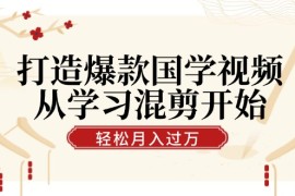 2024最新打造爆款国学视频，从学习混剪开始！轻松涨粉，视频号分成月入过万09-13福缘网