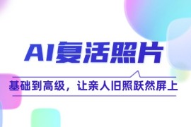 创业项目AI复活照片技巧课：基础到高级，让亲人旧照跃然屏上09-06福缘网