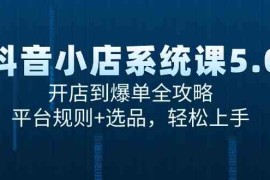 抖音小店系统课5.0，开店到爆单全攻略，平台规则+选品，轻松上手