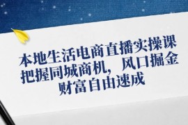 赚钱项目本地生活电商直播实操课，把握同城商机，风口掘金，财富自由速成08-20福缘网