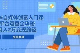 2025自媒体创富入门课，平台运营全攻略，月入2万变现路径