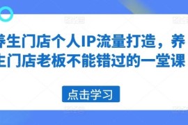 最新项目养生门店个人IP流量打造，养生门店老板不能错过的一堂课便宜08月04日冒泡网VIP项目