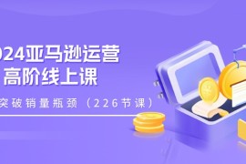 热门项目（11389期）2024亚马逊运营-高阶线上课，助你突破销量瓶颈（228节课），07月03日中创网VIP项目