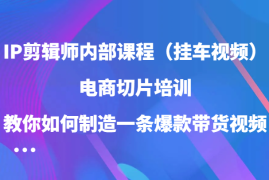 最新项目IP剪辑师内部课程（挂车视频），电商切片培训，教你如何制造一条爆款带货视频09-12福缘网