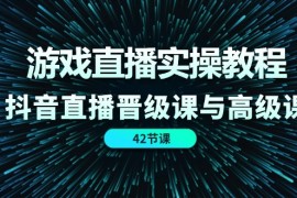 创业项目游戏直播实操教程，抖音直播晋级课与高级课（42节）便宜07月13日福缘网VIP项目