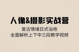 最新项目人像摄影实战营：复古情绪日式浴袍，全面解析上下中三段教学视频10-25福缘网