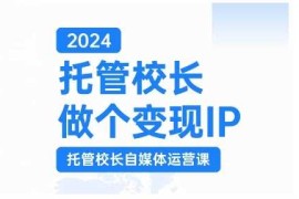 简单项目2024托管校长做个变现IP，托管校长自媒体运营课，利用短视频实现校区利润翻番11-07冒泡网