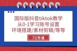 赚钱跨境电商项目，国际版抖音tiktok教学：从0-1学习账号设置/环境搭建/素材剪辑/等等/70节