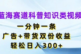 最新项目蓝海赛道科普知识类视频，一分钟一条，广告+带货双份收益，轻松日入300+【揭秘】便宜08月05日冒泡网VIP项目