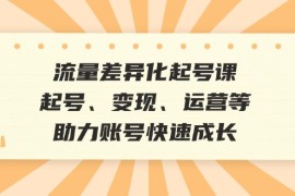 创业项目（12911期）流量差异化起号课：起号、变现、运营等，助力账号快速成长10-11中创网